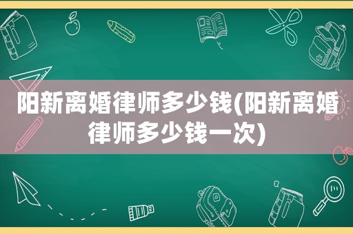 陽(yáng)新離婚律師多少錢(qián)(陽(yáng)新離婚律師多少錢(qián)一次)