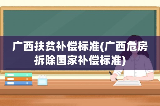 廣西扶貧補償標準(廣西危房拆除國家補償標準)