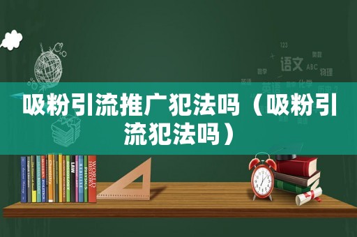 吸粉引流推廣犯法嗎（吸粉引流犯法嗎）