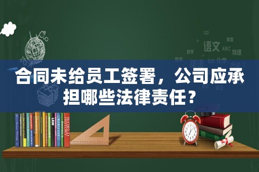 合同未給員工簽署，公司應(yīng)承擔(dān)哪些法律責(zé)任？