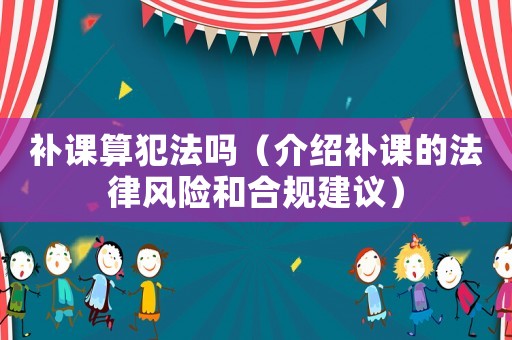 補(bǔ)課算犯法嗎（介紹補(bǔ)課的法律風(fēng)險(xiǎn)和合規(guī)建議）