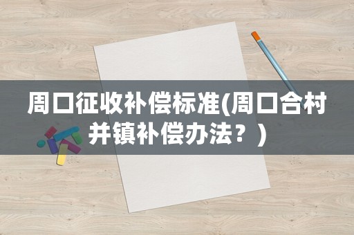 周口征收補(bǔ)償標(biāo)準(zhǔn)(周口合村并鎮(zhèn)補(bǔ)償辦法？)