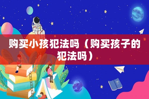購(gòu)買(mǎi)小孩犯法嗎（購(gòu)買(mǎi)孩子的犯法嗎）