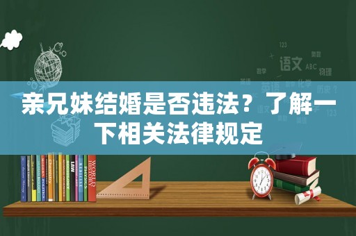 親兄妹結(jié)婚是否違法？了解一下相關(guān)法律規(guī)定