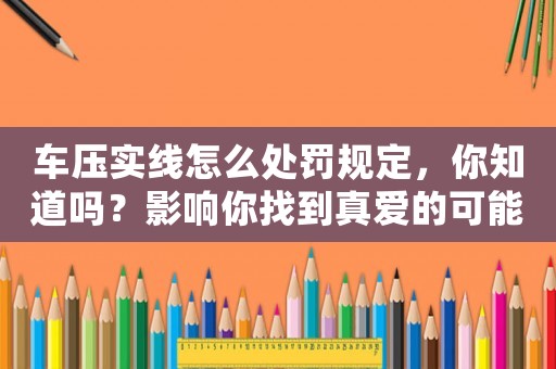 車壓實線怎么處罰規(guī)定，你知道嗎？影響你找到真愛的可能性