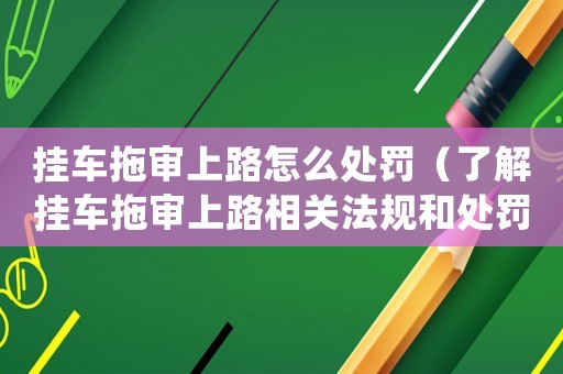 掛車拖審上路怎么處罰（了解掛車拖審上路相關(guān)法規(guī)和處罰措施）