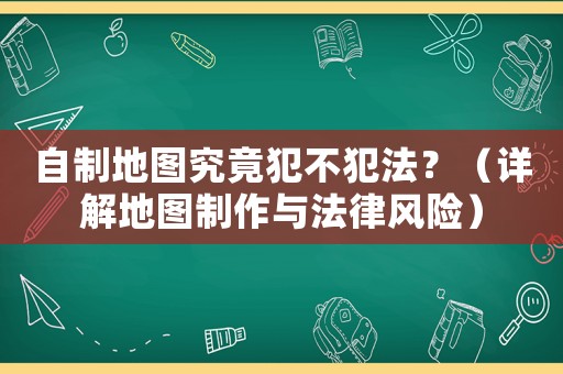 自制地圖究竟犯不犯法？（詳解地圖制作與法律風險）