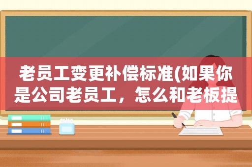 老員工變更補償標準(如果你是公司老員工，怎么和老板提漲工資)