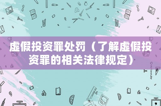 虛假投資罪處罰（了解虛假投資罪的相關法律規(guī)定）