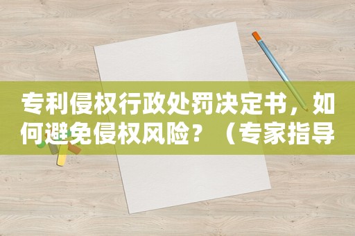 專利侵權(quán)行政處罰決定書，如何避免侵權(quán)風(fēng)險？（專家指導(dǎo)）