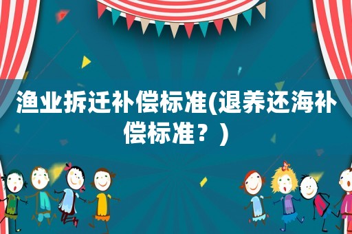 漁業(yè)拆遷補(bǔ)償標(biāo)準(zhǔn)(退養(yǎng)還海補(bǔ)償標(biāo)準(zhǔn)？)