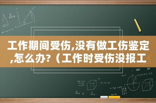 工作期間受傷,沒有做工傷鑒定,怎么辦?（工作時受傷沒報工傷理賠的怎樣索賠）