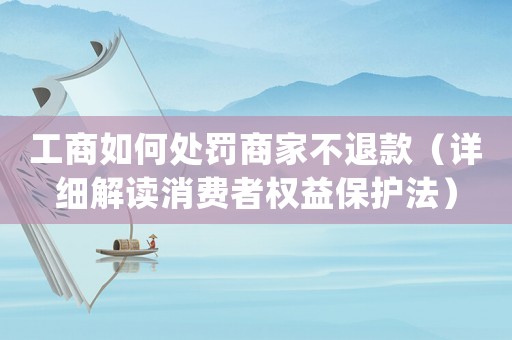 工商如何處罰商家不退款（詳細(xì)解讀消費者權(quán)益保護法）