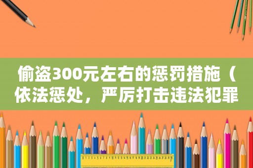 偷盜300元左右的懲罰措施（依法懲處，嚴(yán)厲打擊違法犯罪行為）