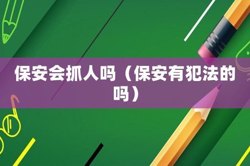 保安會(huì)抓人嗎（保安有犯法的嗎）
