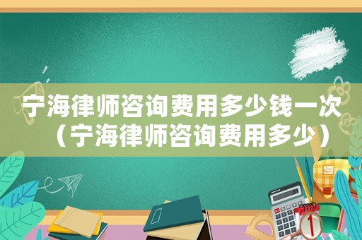 寧海律師咨詢費用多少錢一次（寧海律師咨詢費用多少）