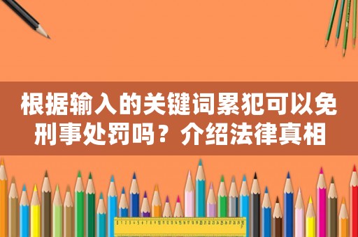 根據(jù)輸入的關(guān)鍵詞累犯可以免刑事處罰嗎？介紹法律真相
