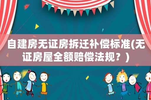自建房無證房拆遷補(bǔ)償標(biāo)準(zhǔn)(無證房屋全額賠償法規(guī)？)