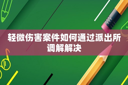 輕微傷害案件如何通過派出所調(diào)解解決