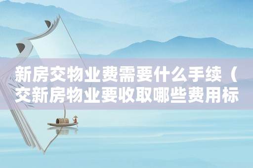 新房交物業(yè)費(fèi)需要什么手續(xù)（交新房物業(yè)要收取哪些費(fèi)用標(biāo)準(zhǔn)）