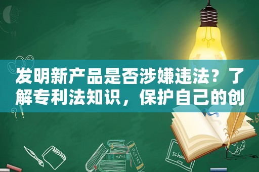發(fā)明新產(chǎn)品是否涉嫌違法？了解專利法知識，保護自己的創(chuàng)意成果