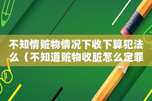 不知情贓物情況下收下算犯法么（不知道贓物收臟怎么定罪）