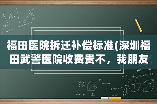 福田醫(yī)院拆遷補(bǔ)償標(biāo)準(zhǔn)(深圳福田武警醫(yī)院收費(fèi)貴不，我朋友想去看看皮膚科？)