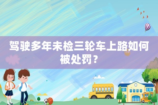 駕駛多年未檢三輪車上路如何被處罰？
