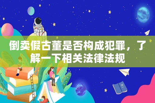 倒賣假古董是否構(gòu)成犯罪，了解一下相關(guān)法律法規(guī)