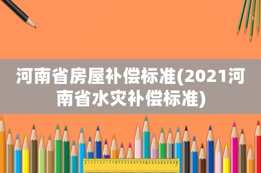 河南省房屋補(bǔ)償標(biāo)準(zhǔn)(2021河南省水災(zāi)補(bǔ)償標(biāo)準(zhǔn))