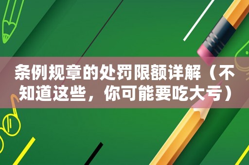 條例規(guī)章的處罰限額詳解（不知道這些，你可能要吃大虧）
