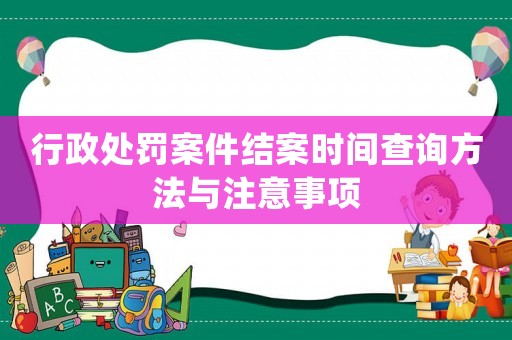 行政處罰案件結(jié)案時(shí)間查詢方法與注意事項(xiàng)