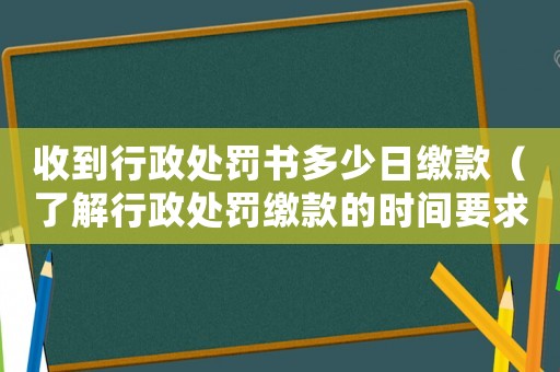 收到行政處罰書(shū)多少日繳款（了解行政處罰繳款的時(shí)間要求）