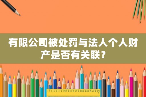 有限公司被處罰與法人個人財產(chǎn)是否有關(guān)聯(lián)？