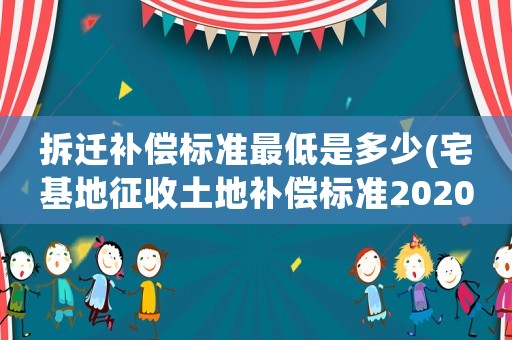 拆遷補(bǔ)償標(biāo)準(zhǔn)最低是多少(宅基地征收土地補(bǔ)償標(biāo)準(zhǔn)2020年)
