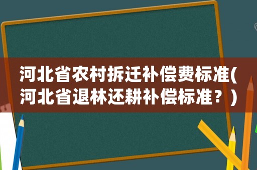 河北省農(nóng)村拆遷補(bǔ)償費(fèi)標(biāo)準(zhǔn)(河北省退林還耕補(bǔ)償標(biāo)準(zhǔn)？)