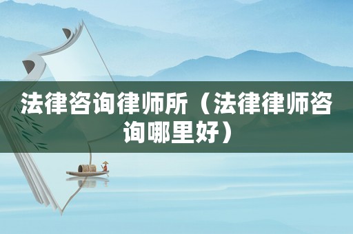 法律咨詢(xún)律師所（法律律師咨詢(xún)哪里好）