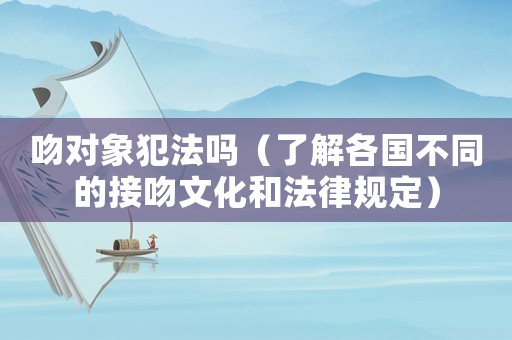 吻對(duì)象犯法嗎（了解各國(guó)不同的接吻文化和法律規(guī)定）