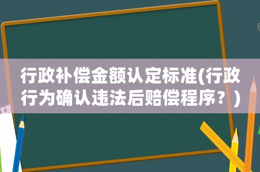 行政補(bǔ)償金額認(rèn)定標(biāo)準(zhǔn)(行政行為確認(rèn)違法后賠償程序？)