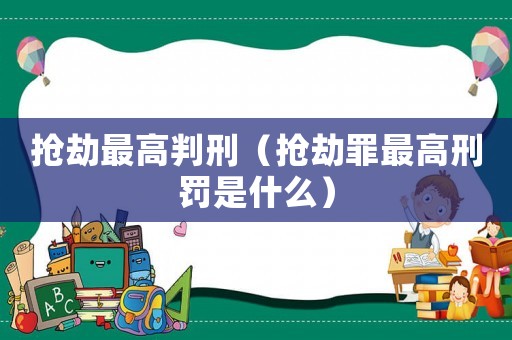 搶劫最高判刑（搶劫罪最高刑罰是什么）