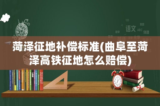 菏澤征地補(bǔ)償標(biāo)準(zhǔn)(曲阜至菏澤高鐵征地怎么賠償)