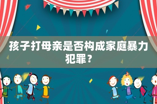 孩子打母親是否構(gòu)成家庭暴力犯罪？