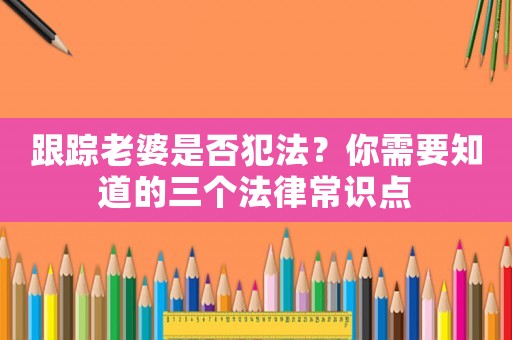跟蹤老婆是否犯法？你需要知道的三個法律常識點