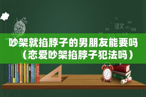 吵架就掐脖子的男朋友能要嗎（戀愛(ài)吵架掐脖子犯法嗎）