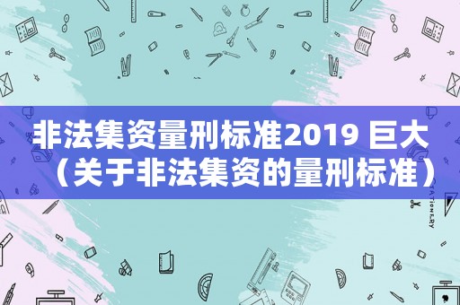 非法集資量刑標(biāo)準(zhǔn)2019 巨大（關(guān)于非法集資的量刑標(biāo)準(zhǔn)）