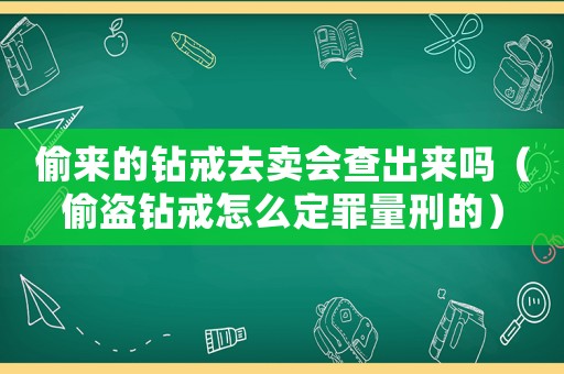 偷來的鉆戒去賣會(huì)查出來嗎（偷盜鉆戒怎么定罪量刑的）