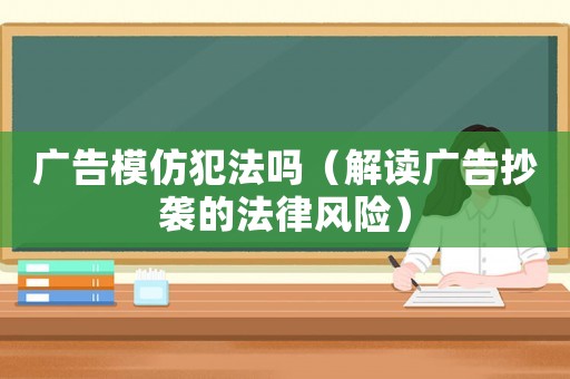 廣告模仿犯法嗎（解讀廣告抄襲的法律風險）