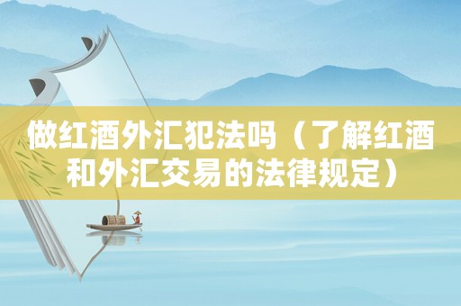 做紅酒外匯犯法嗎（了解紅酒和外匯交易的法律規(guī)定）