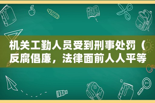 機(jī)關(guān)工勤人員受到刑事處罰（反腐倡廉，法律面前人人平等）