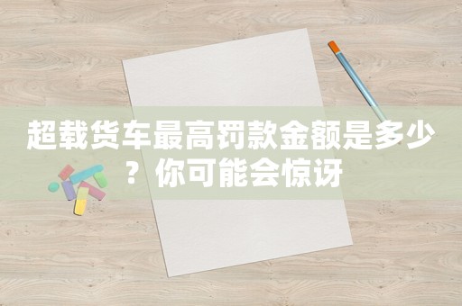 超載貨車最高罰款金額是多少？你可能會驚訝